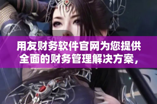 用友财务软件官网为您提供全面的财务管理解决方案，让企业财务更轻松。