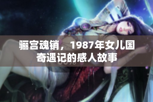 骊宫魂销，1987年女儿国奇遇记的感人故事