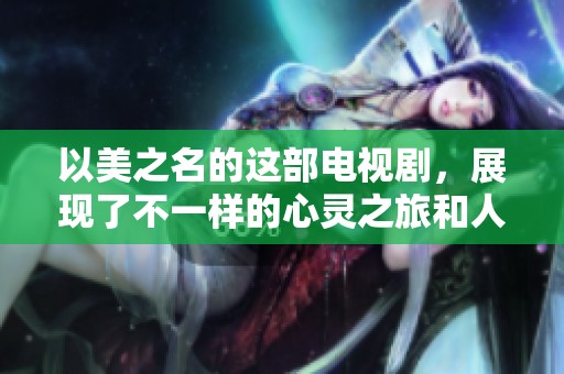 以美之名的这部电视剧，展现了不一样的心灵之旅和人生感悟