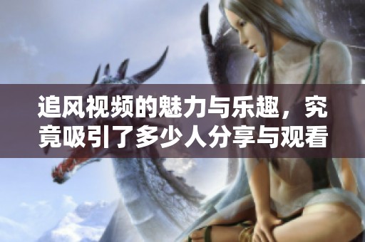 追风视频的魅力与乐趣，究竟吸引了多少人分享与观看呢
