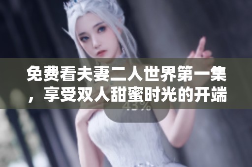 免费看夫妻二人世界第一集，享受双人甜蜜时光的开端