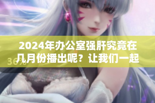 2024年办公室强肝究竟在几月份播出呢？让我们一起期待吧！