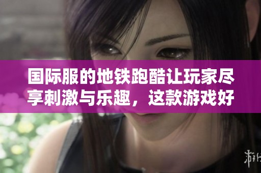 国际服的地铁跑酷让玩家尽享刺激与乐趣，这款游戏好玩到让人停不下来
