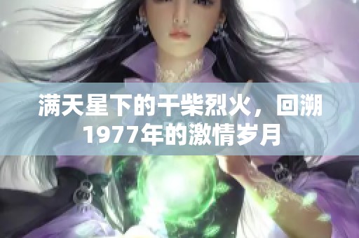 满天星下的干柴烈火，回溯1977年的激情岁月