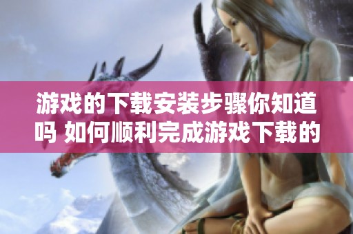 游戏的下载安装步骤你知道吗 如何顺利完成游戏下载的过程呢