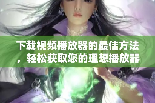 下载视频播放器的最佳方法，轻松获取您的理想播放器工具
