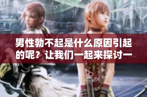 男性勃不起是什么原因引起的呢？让我们一起来探讨一下这个问题。