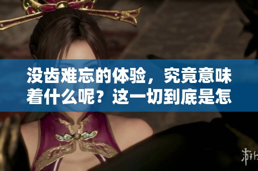 没齿难忘的体验，究竟意味着什么呢？这一切到底是怎样形成的？