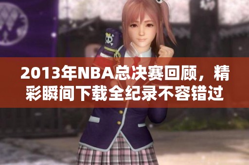 2013年NBA总决赛回顾，精彩瞬间下载全纪录不容错过