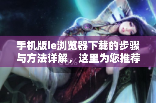 手机版ie浏览器下载的步骤与方法详解，这里为您推荐下载途径
