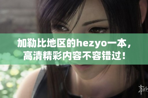 ***地区的hezyo一本，高清精彩内容不容错过！