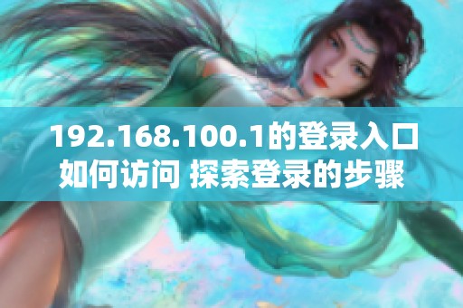 192.168.100.1的登录入口如何访问 探索登录的步骤与方法