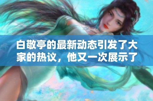 白敬亭的最新动态引发了大家的热议，他又一次展示了自己的才华和魅力。
