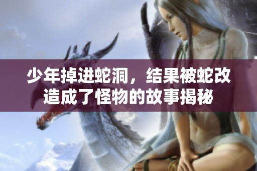 少年掉进蛇洞，结果被蛇改造成了怪物的故事揭秘