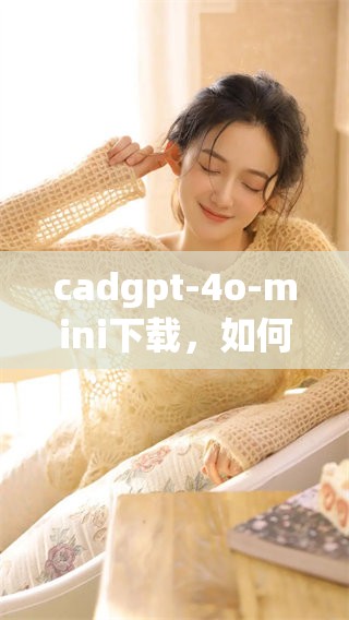 cadgpt-4o-mini下载，如何轻松获取和使用这款工具的详细指南
