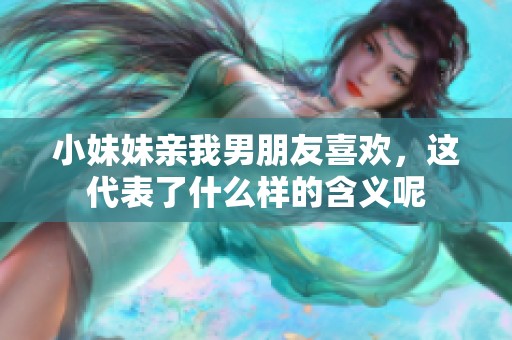小妹妹亲我男朋友喜欢，这代表了什么样的含义呢