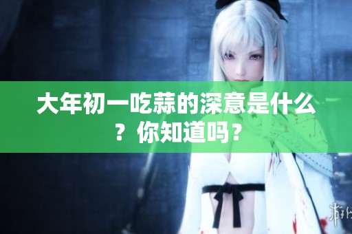 大年初一吃蒜的深意是什么？你知道吗？