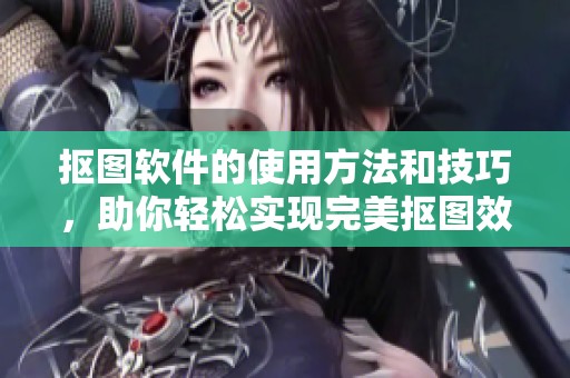 抠图软件的使用方法和技巧，助你轻松实现完美抠图效果