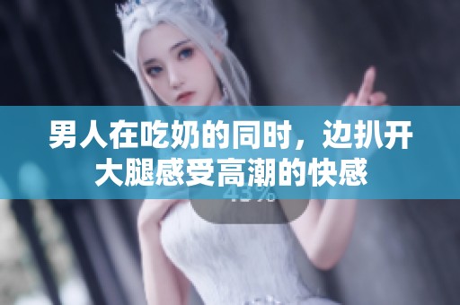 男人在吃奶的同时，边扒开大腿感受高潮的快感