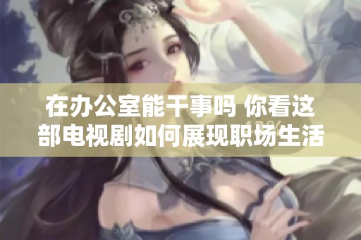 在办公室能干事吗 你看这部电视剧如何展现职场生活