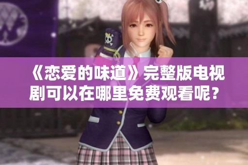 《恋爱的味道》完整版电视剧可以在哪里免费观看呢？一起探索吧！