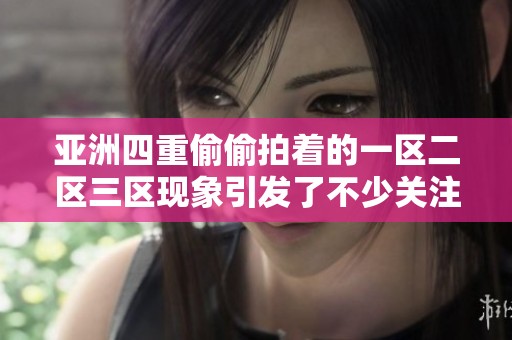 亚洲四重偷偷拍着的一区二区三区现象引发了不少关注与讨论