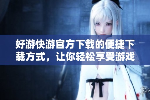 好游快游官方下载的便捷下载方式，让你轻松享受游戏乐趣