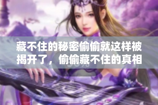 藏不住的秘密偷偷就这样被揭开了，偷偷藏不住的真相让人始料未及
