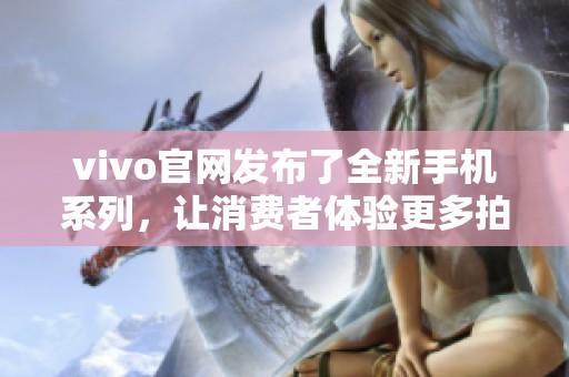 vivo官网发布了全新手机系列，让消费者体验更多拍摄乐趣与创新科技