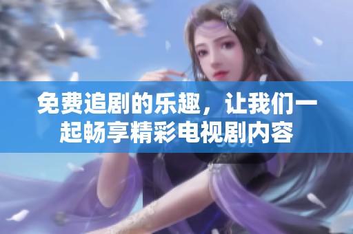 免费追剧的乐趣，让我们一起畅享精彩电视剧内容
