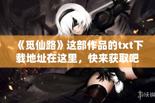 《觅仙路》这部作品的txt下载地址在这里，快来获取吧！