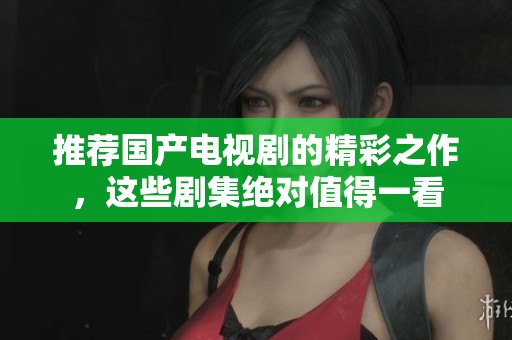 推荐国产电视剧的精彩之作，这些剧集绝对值得一看