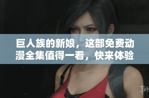 巨人族的新娘，这部免费动漫全集值得一看，快来体验精彩剧情吧