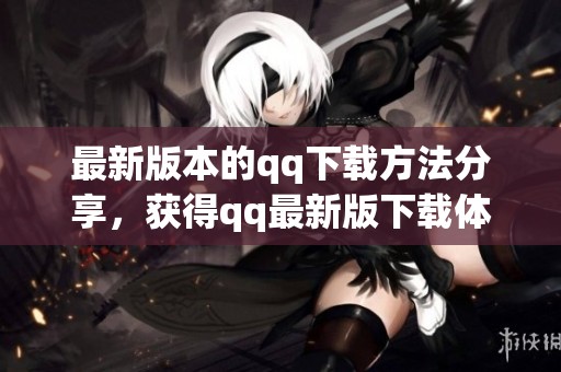 最新版本的qq下载方法分享，获得qq最新版下载体验的最佳途径