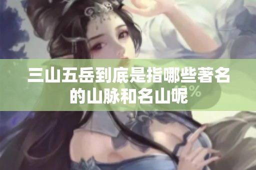 三山五岳到底是指哪些著名的山脉和名山呢