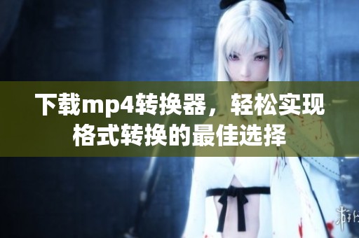 下载mp4转换器，轻松实现格式转换的最佳选择