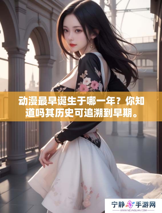 动漫最早诞生于哪一年？你知道吗其历史可追溯到早期。
