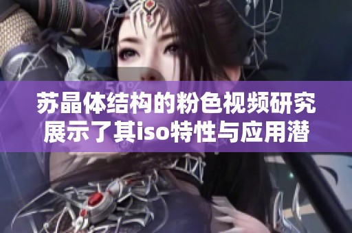 苏晶体结构的粉色视频研究展示了其iso特性与应用潜力