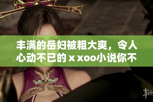 丰满的岳妇被粗大爽，令人心动不已的ⅹxoo小说你不容错过