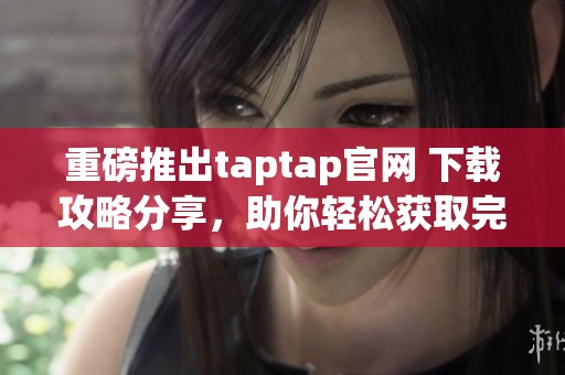 重磅推出taptap官网 下载攻略分享，助你轻松获取完美体验