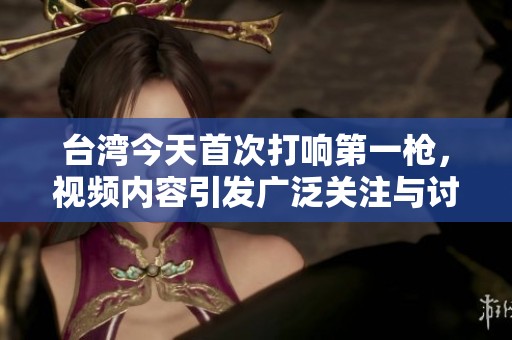 台湾今天首次打响第一枪，视频内容引发广泛关注与讨论
