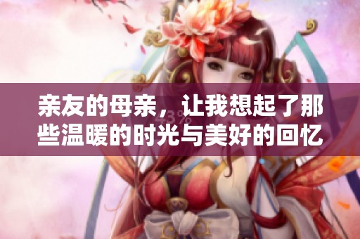 亲友的母亲，让我想起了那些温暖的时光与美好的回忆