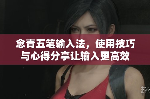 念青五笔输入法，使用技巧与心得分享让输入更高效
