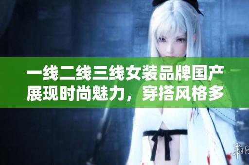 一线二线三线女装品牌国产展现时尚魅力，穿搭风格多样化令消费者心动
