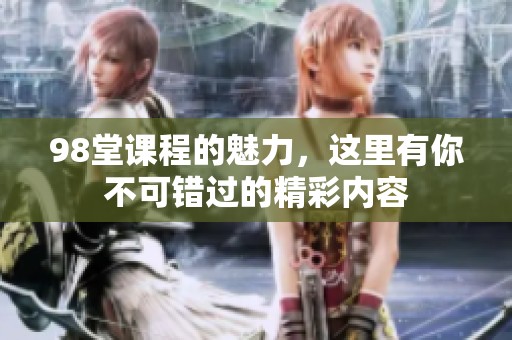 98堂课程的魅力，这里有你不可错过的精彩内容