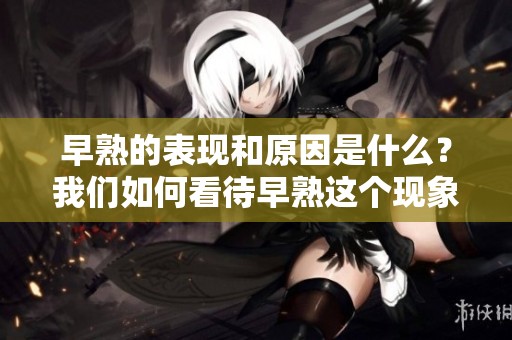 早熟的表现和原因是什么？我们如何看待早熟这个现象呢？