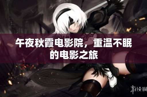 午夜秋霞电影院，重温不眠的电影之旅