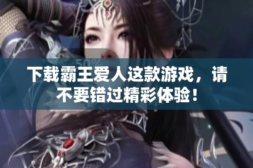 下载霸王爱人这款游戏，请不要错过精彩体验！