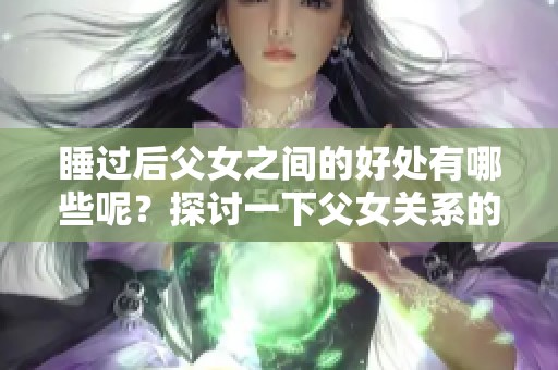 睡过后父女之间的好处有哪些呢？探讨一下父女关系的新观察。