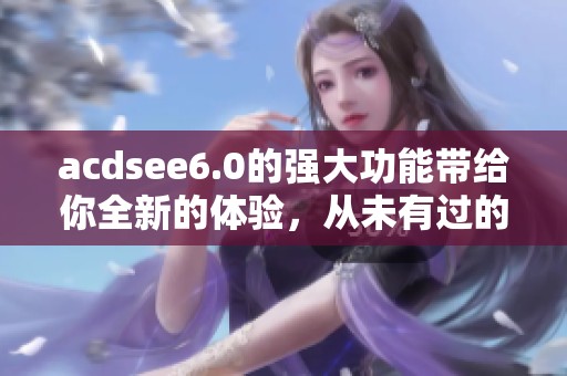 acdsee6.0的强大功能带给你全新的体验，从未有过的图片管理方式